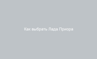 Как выбрать Лада Приора советы и рекомендации