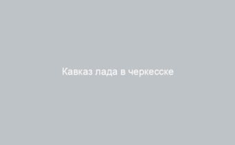 Кавказ лада в черкесске автосалон