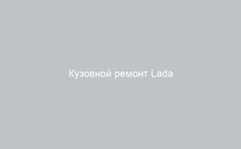 Кузовной ремонт Lada надежный сервис для восстановления авто