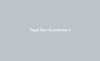 Лада Веста мнение о мовилении автомобиля